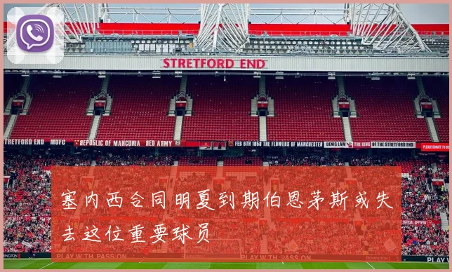 塞内西合同明夏到期伯恩茅斯或失去这位重要球员