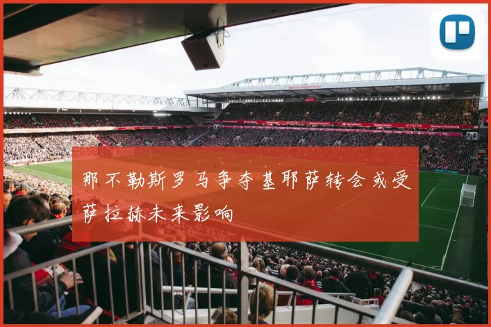 那不勒斯罗马争夺基耶萨转会或受萨拉赫未来影响