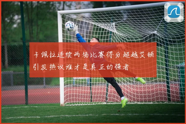 卡佩拉连续两场比赛得分超越艾顿引发热议谁才是真正的强者