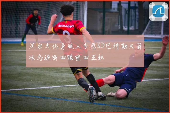 沃尔夫化身狼人专惹KD巴特勒火箭状态逐渐回暖重回正轨
