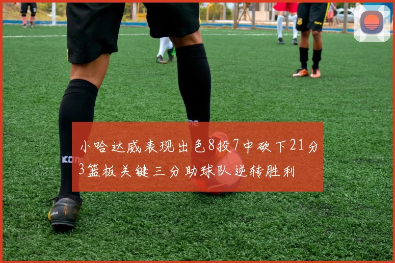 小哈达威表现出色8投7中砍下21分3篮板关键三分助球队逆转胜利