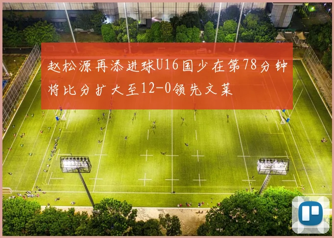 赵松源再添进球U16国少在第78分钟将比分扩大至12-0领先文莱