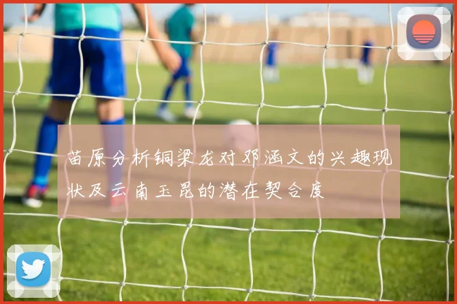 苗原分析铜梁龙对邓涵文的兴趣现状及云南玉昆的潜在契合度