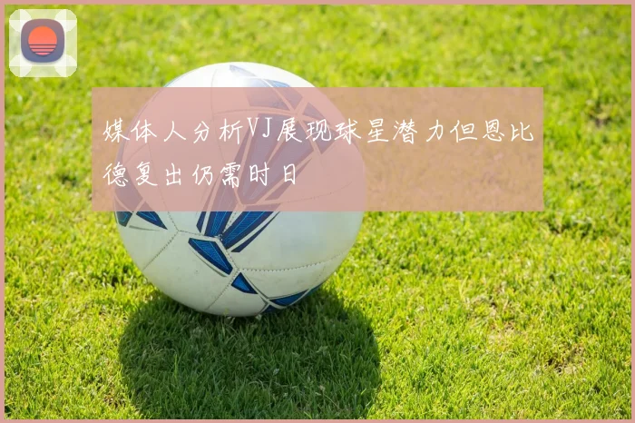 媒体人分析VJ展现球星潜力但恩比德复出仍需时日