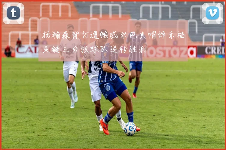 杨瀚森背打遭鲍威尔包夹帽掉乐福关键三分救球队逆转胜利