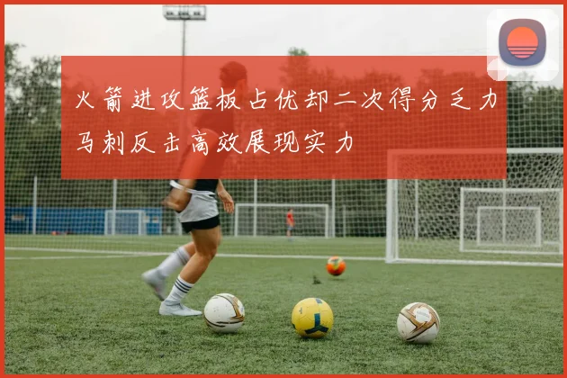 火箭进攻篮板占优却二次得分乏力马刺反击高效展现实力