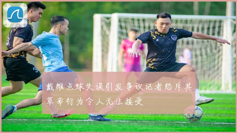 戴维点球失误引发争议记者怒斥其草率行为令人无法接受