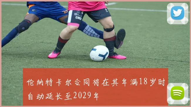伦纳特卡尔合同将在其年满18岁时自动延长至2029年