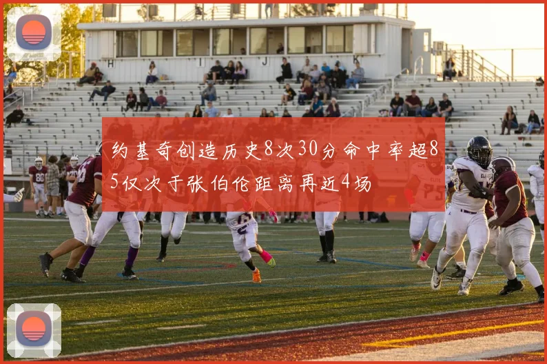 约基奇创造历史8次30分命中率超85仅次于张伯伦距离再近4场
